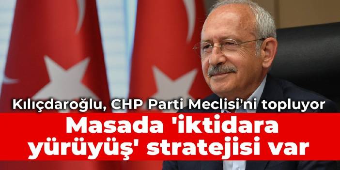 Kılıçdaroğlu, CHP Parti Meclisi'ni topluyor: Masada 'iktidara yürüyüş' stratejisi var