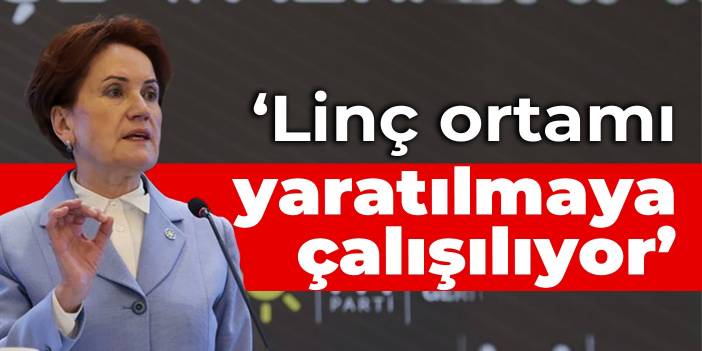 Akşener: Linç ortamı yaratılmaya çalışılıyor