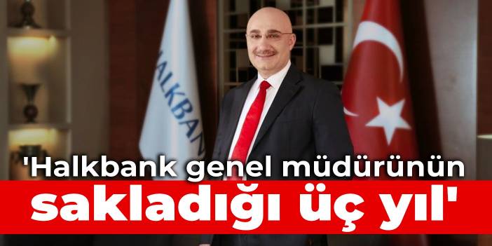 'Halkbank genel müdürünün sakladığı üç yıl'