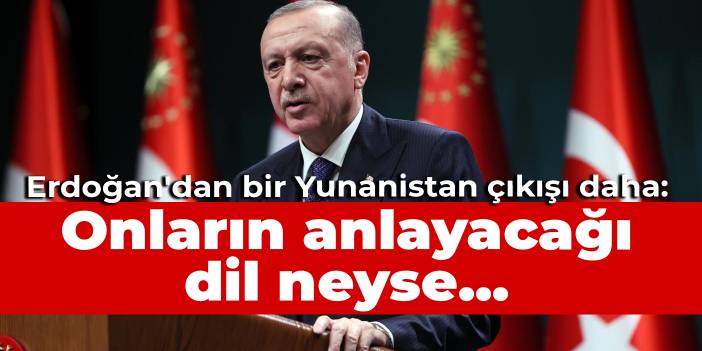 Erdoğan'dan bir Yunanistan çıkışı daha: Onların anlayacağı dil neyse...