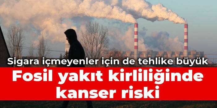 Sigara içmeyenler için de tehlike büyük: Fosil yakıt kirliliğinde kanser riski