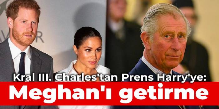 Kral III. Charles'tan Prens Harry'ye: Meghan'ı getirme