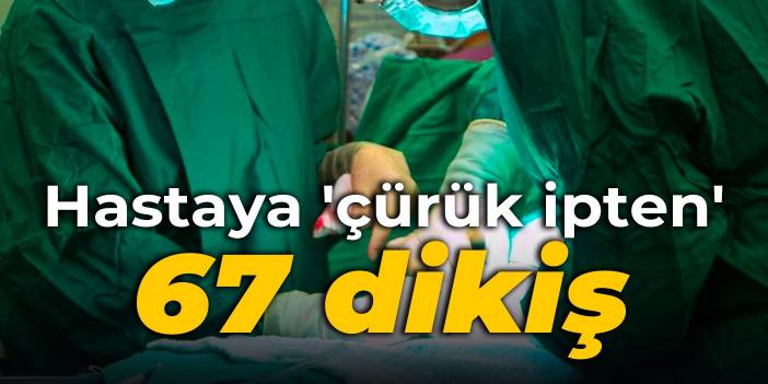 Hastaya 'çürük ipten' 67 dikiş