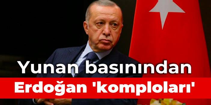 Yunan basınından Erdoğan 'komploları'