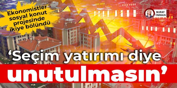 Ekonomistler sosyal konut projesinde ikiye bölündü: Seçim yatırımı diye unutulmasın