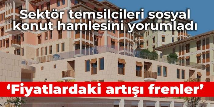 Sektör temsilcileri sosyal konut hamlesini yorumladı: ‘Fiyatlardaki artışı frenler’