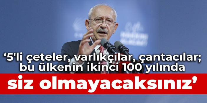 Kılıçdaroğlu: 5'li çeteler, varlıkçılar, çantacılar; bu ülkenin ikinci 100 yılında siz olmayacaksınız