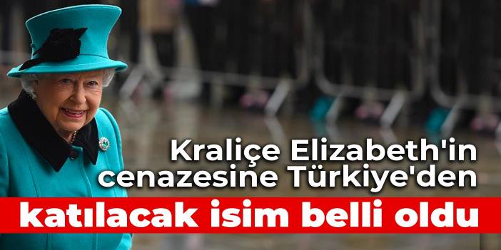 Kraliçe Elizabeth'in cenazesine Türkiye'den katılacak isim belli oldu