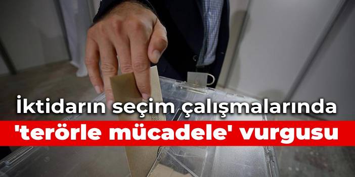 İktidarın seçim çalışmalarında 'terörle mücadele' vurgusu