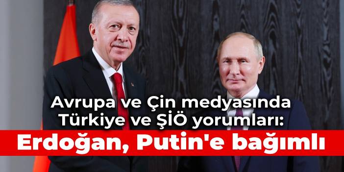 Avrupa ve Çin medyasında Türkiye ve ŞİÖ yorumları: Erdoğan, Putin'e bağımlı