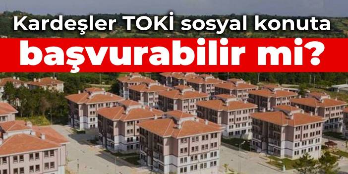 Kardeşler TOKİ sosyal konuta başvurabilir mi?