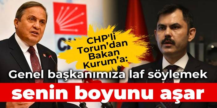 CHP'li Torun’dan Bakan Kurum’a: Genel başkanımıza laf söylemek senin boyunu aşar