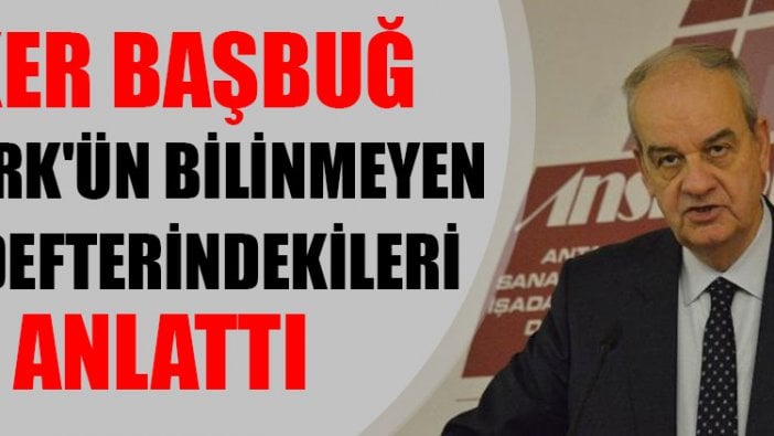 İlker Başbuğ, Atatürk'ün bilinmeyen not defterindekileri anlattı