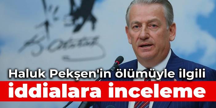 Haluk Pekşen'in ölümüyle ilgili iddialara inceleme