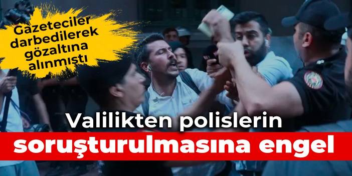 Gazeteciler darbedilerek gözaltına alınmıştı: Valilikten polislerin soruşturulmasına engel