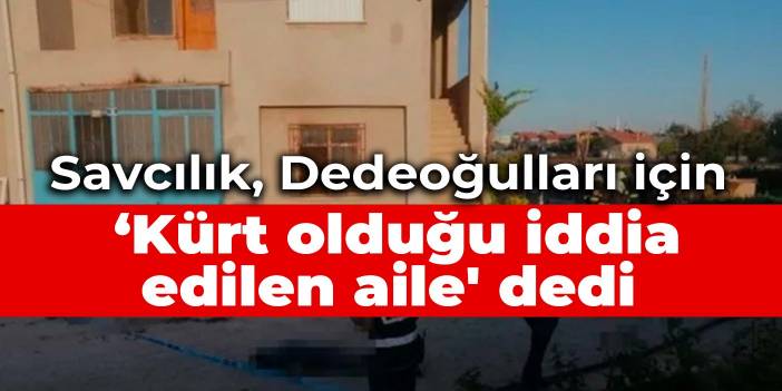 Savcılık, Dedeoğulları için ‘Kürt olduğu iddia edilen aile' dedi