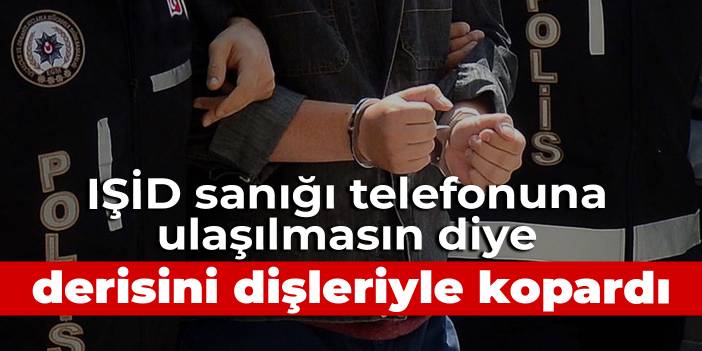 IŞİD sanığı telefonuna ulaşılmasın diye parmak derisini dişleriyle kopardı