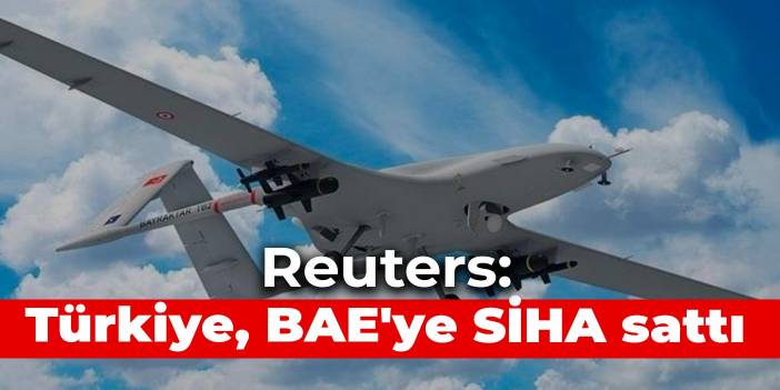 Reuters: Türkiye, BAE'ye SİHA sattı