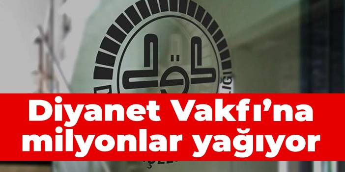 Diyanet Vakfı’na milyonlar yağıyor