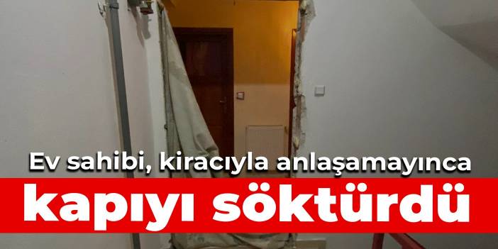 Kirayı artırmak isteyen ev sahibi, kiracıyla anlaşamayınca kapıyı söktürdü