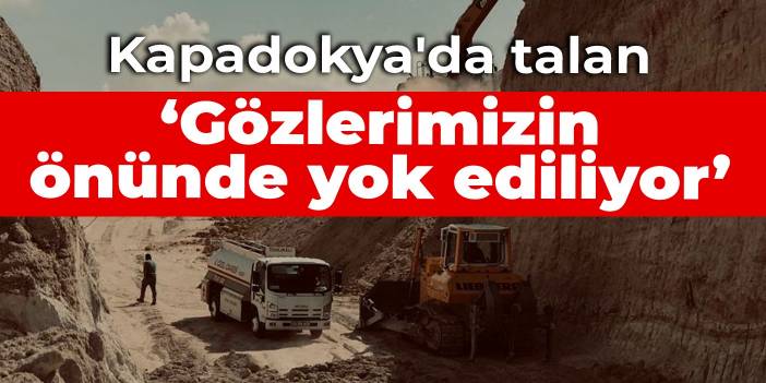 Kapadokya'da talan: Gözlerimizin önünde yok ediliyor