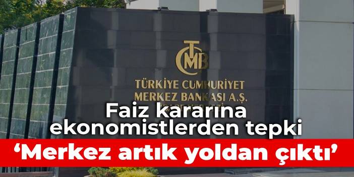 Faiz kararına ekonomistlerden tepki: Merkez artık yoldan çıktı