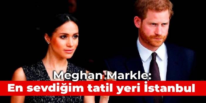 Meghan Markle: En sevdiğim tatil yeri İstanbul