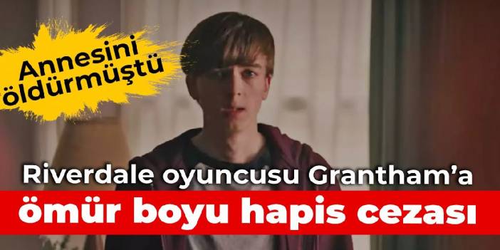 Riverdale oyuncusu Grantham'a ömür boyu hapis cezası