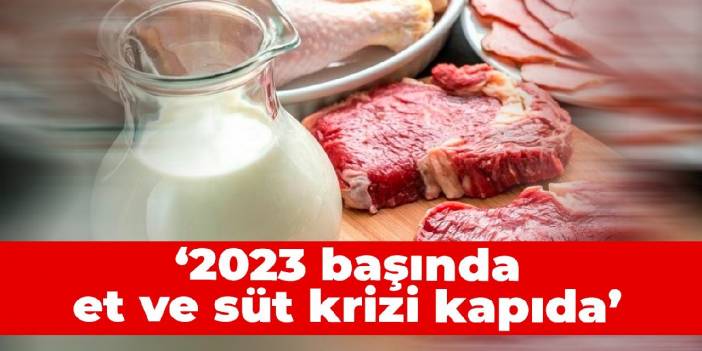 ‘2023 başında et ve süt krizi kapıda’