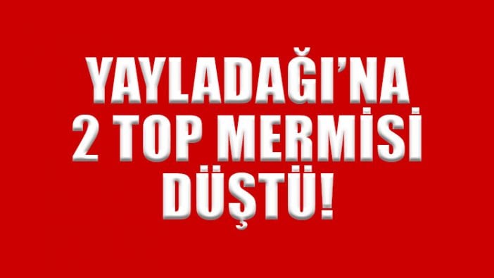 Suriye'den Yayladağı'na 2 top mermisi düştü