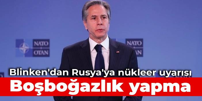 Blinken'dan Rusya'ya nükleer uyarısı: Boşboğazlık yapma