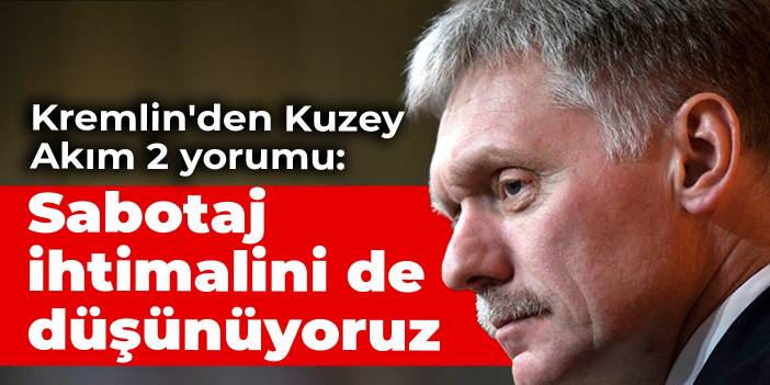 Kremlin'den Kuzey Akım 2 yorumu: Sabotaj ihtimalini de düşünüyoruz