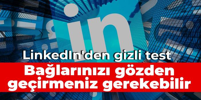 LinkedIn'den gizli test: Bağlarınızı gözden geçirmeniz gerekebilir