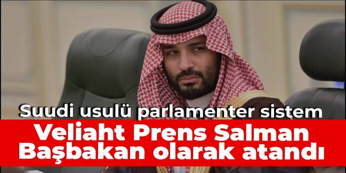 Suudi usulü parlamenter sistem: Veliaht Prens Salman Başbakan olarak atandı