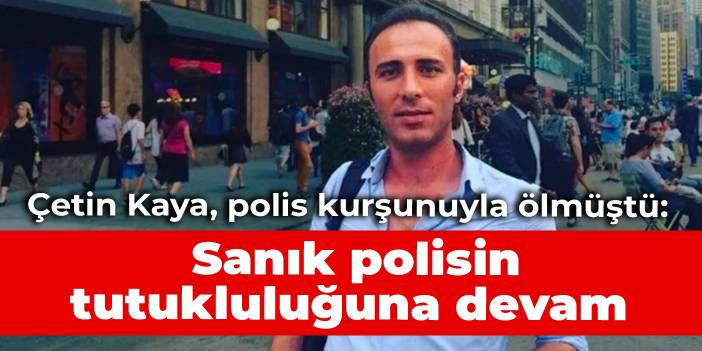 Çetin Kaya, polis kurşunuyla ölmüştü: Sanık polisin tutukluluğuna devam