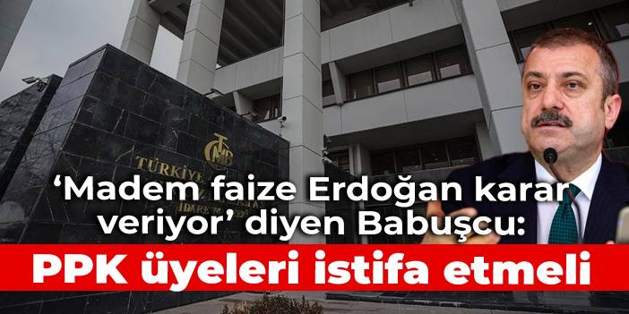 ‘Madem faize Erdoğan karar veriyor’ diyen Babuşcu: PPK üyeleri istifa etmeli