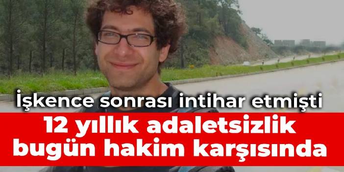 Onur Yaser Can, işkence sonrası intihar etmişti: 12 yıllık adaletsizlik bugün hakim karşısında