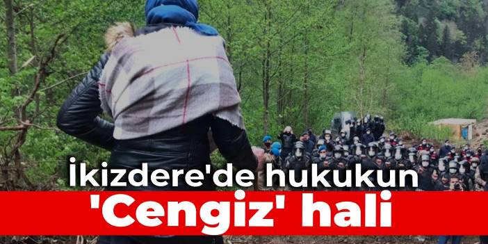 İkizdere'de hukukun 'Cengiz' hali