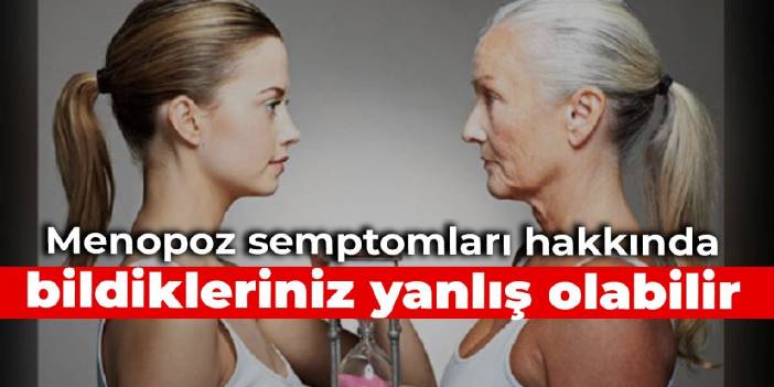 Menopoz semptomları hakkında bildikleriniz yanlış olabilir