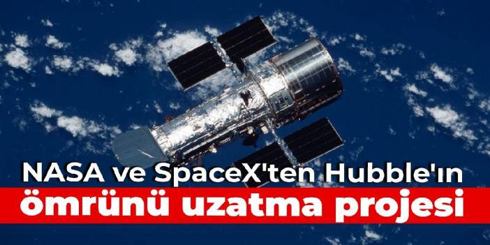 NASA ve SpaceX'ten Hubble'ın ömrünü uzatma projesi