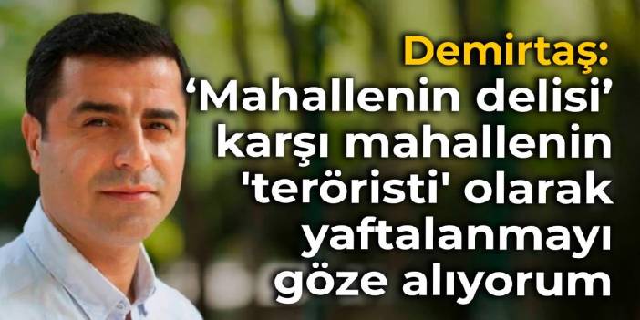 Demirtaş: 'Mahallenin delisi, karşı mahallenin katili' olarak yaftalanmayı göze alıyorum’