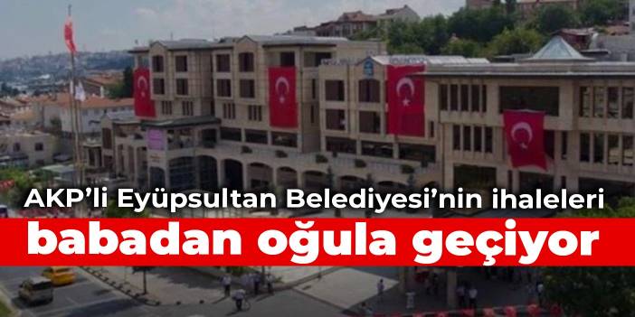 AKP’li Eyüpsultan Belediyesi’nin ihaleleri, babadan oğula geçiyor