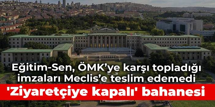 Eğitim-Sen, ÖMK’ye karşı topladığı imzaları Meclis’e teslim edemedi: 'Ziyaretçiye kapalı' bahanesi