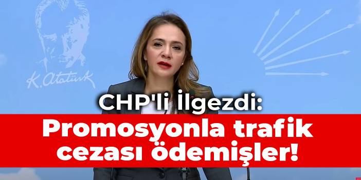 CHP'li İlgezdi: Promosyonla trafik cezası ödemişler!