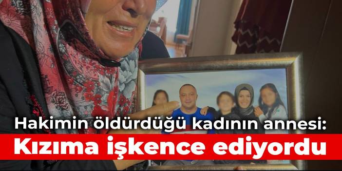 Hakimin öldürdüğü kadının annesi: Kızıma işkence ediyordu