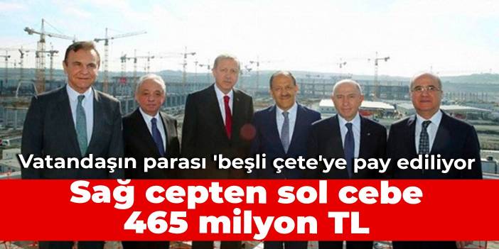 Vatandaşın parası 'beşli çete'ye pay ediliyor: Sağ cepten sol cebe 465 milyon TL