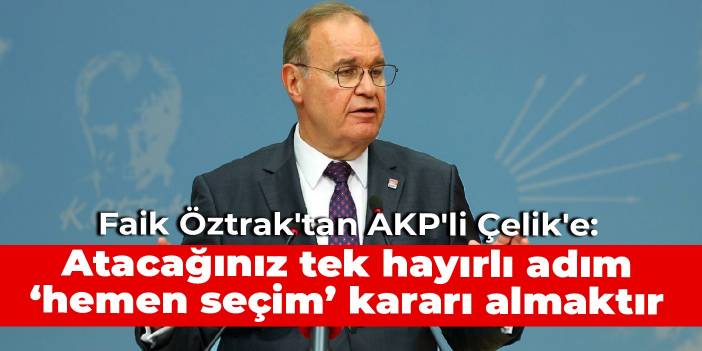 Faik Öztrak'tan AKP'li Çelik'e: Atacağınız tek hayırlı adım ‘hemen seçim’ kararı almaktır