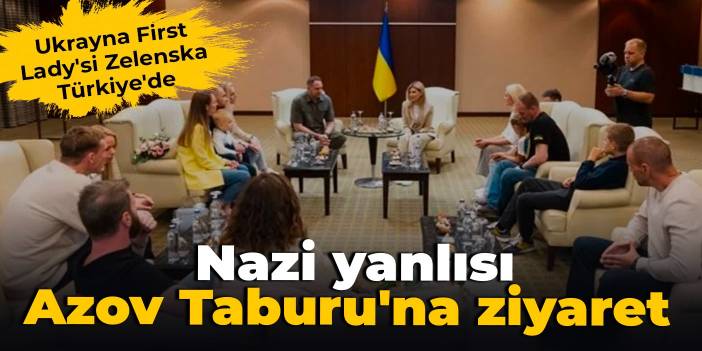 Ukrayna First Lady'si Zelenska Türkiye'de: Nazi yanlısı Azov Taburu'na ziyaret