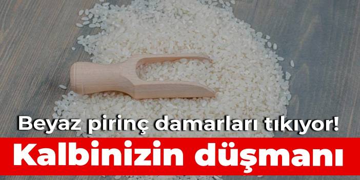 Kalbinizin düşmanı… Beyaz pirinç damarları tıkıyor!