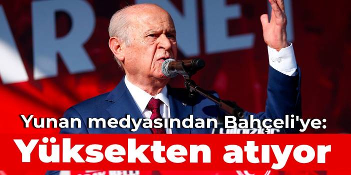 Yunan medyasından Bahçeli'ye: Yüksekten atıyor